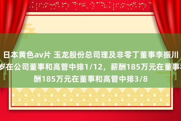 日本黄色av片 玉龙股份总司理及非零丁董事李振川离任，年齿66岁在公司董事和高管中排1/12，薪酬185万元在董事和高管中排3/8