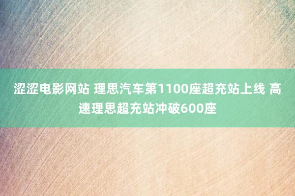 涩涩电影网站 理思汽车第1100座超充站上线 高速理思超充站冲破600座