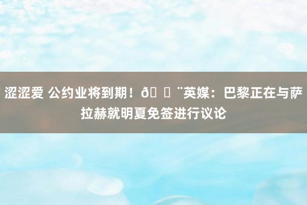 涩涩爱 公约业将到期！🚨英媒：巴黎正在与萨拉赫就明夏免签进行议论