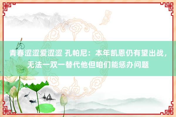 青春涩涩爱涩涩 孔帕尼：本年凯恩仍有望出战，无法一双一替代他但咱们能惩办问题