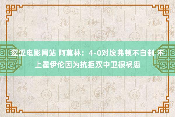 涩涩电影网站 阿莫林：4-0对埃弗顿不自制 不上霍伊伦因为抗拒双中卫很祸患