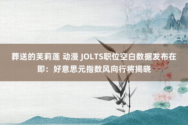 葬送的芙莉莲 动漫 JOLTS职位空白数据发布在即：好意思元指数风向行将揭晓