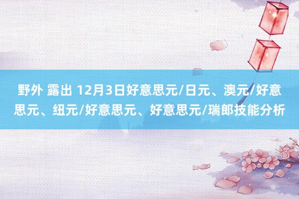 野外 露出 12月3日好意思元/日元、澳元/好意思元、纽元/好意思元、好意思元/瑞郎技能分析