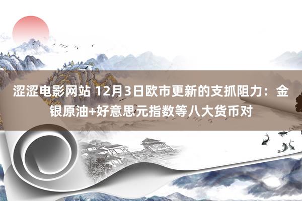 涩涩电影网站 12月3日欧市更新的支抓阻力：金银原油+好意思元指数等八大货币对