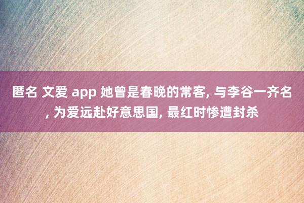 匿名 文爱 app 她曾是春晚的常客， 与李谷一齐名， 为爱远赴好意思国， 最红时惨遭封杀