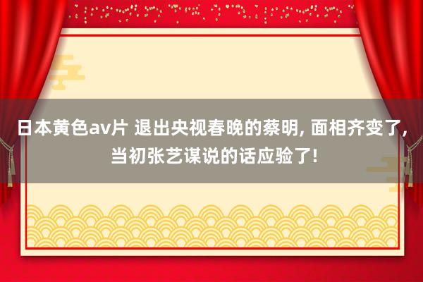 日本黄色av片 退出央视春晚的蔡明， 面相齐变了， 当初张艺谋说的话应验了!