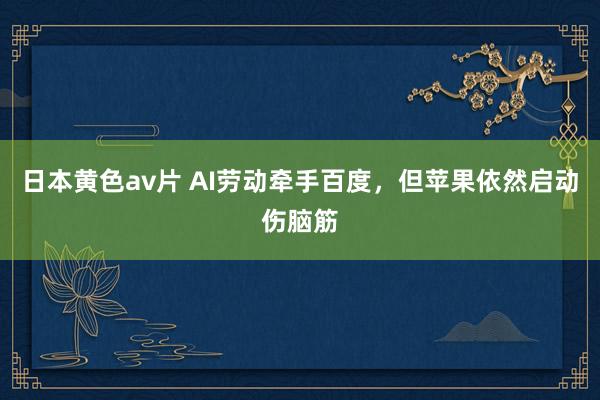 日本黄色av片 AI劳动牵手百度，但苹果依然启动伤脑筋