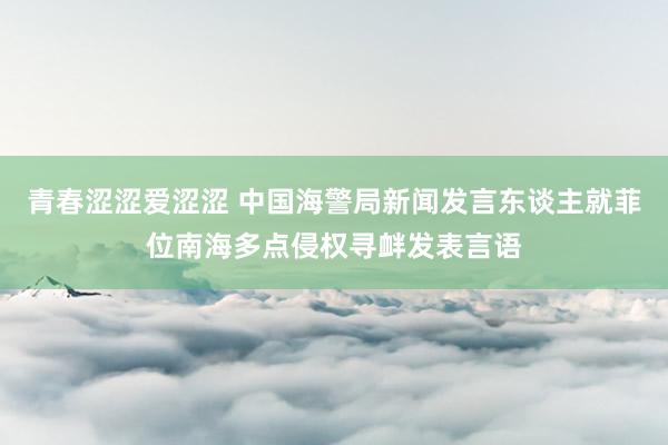 青春涩涩爱涩涩 中国海警局新闻发言东谈主就菲位南海多点侵权寻衅发表言语