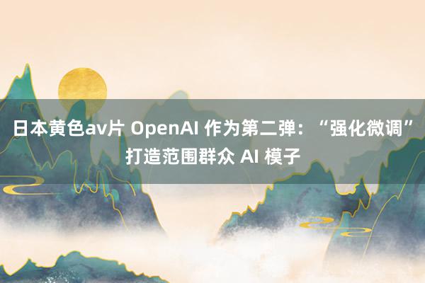 日本黄色av片 OpenAI 作为第二弹：“强化微调”打造范围群众 AI 模子