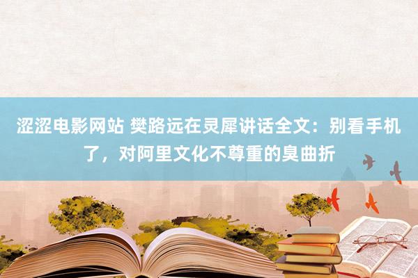 涩涩电影网站 樊路远在灵犀讲话全文：别看手机了，对阿里文化不尊重的臭曲折