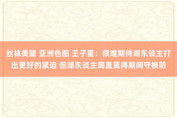 丝袜美腿 亚洲色图 王子星：很难期待湖东谈主打出更好的紧迫 但湖东谈主简直莫得期间守换防