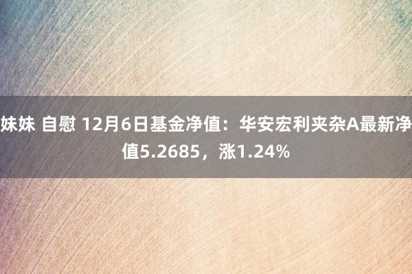 妹妹 自慰 12月6日基金净值：华安宏利夹杂A最新净值5.2685，涨1.24%