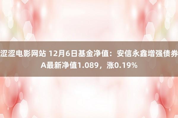 涩涩电影网站 12月6日基金净值：安信永鑫增强债券A最新净值1.089，涨0.19%