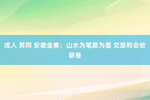 成人 男同 安徽金寨：山水为笔路为墨 交旅和会绘新卷