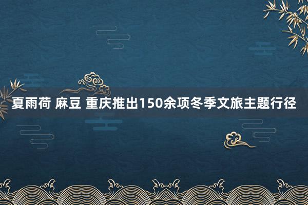 夏雨荷 麻豆 重庆推出150余项冬季文旅主题行径