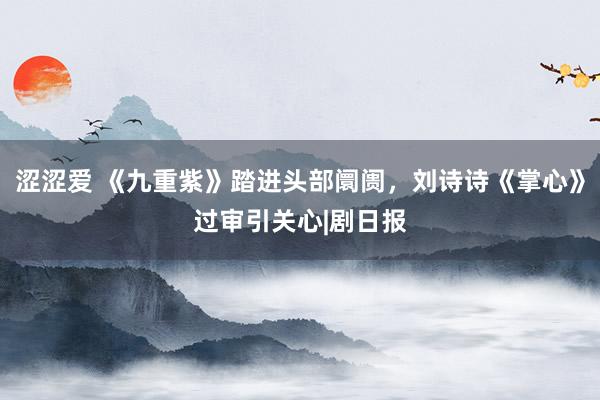 涩涩爱 《九重紫》踏进头部阛阓，刘诗诗《掌心》过审引关心|剧日报