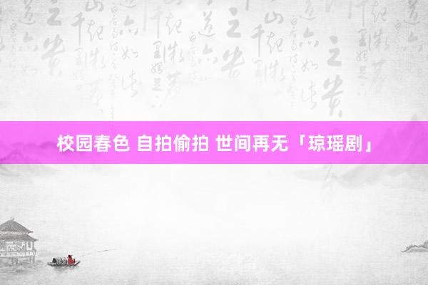 校园春色 自拍偷拍 世间再无「琼瑶剧」