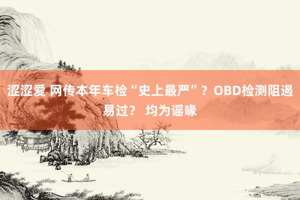 涩涩爱 网传本年车检“史上最严”？OBD检测阻遏易过？ 均为谣喙