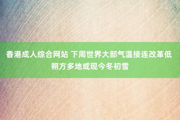 香港成人综合网站 下周世界大部气温接连改革低 朔方多地或现今冬初雪