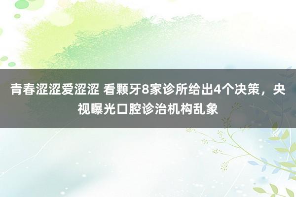 青春涩涩爱涩涩 看颗牙8家诊所给出4个决策，央视曝光口腔诊治机构乱象