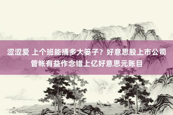 涩涩爱 上个班能捅多大篓子？好意思股上市公司管帐有益作念错上亿好意思元账目