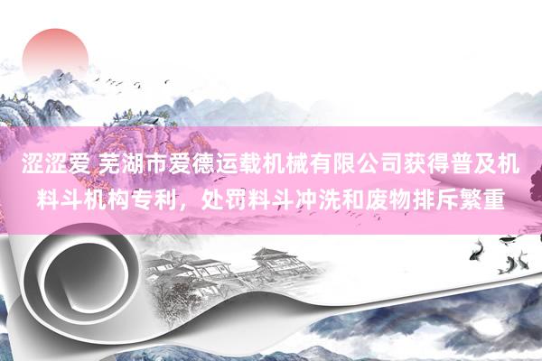 涩涩爱 芜湖市爱德运载机械有限公司获得普及机料斗机构专利，处罚料斗冲洗和废物排斥繁重