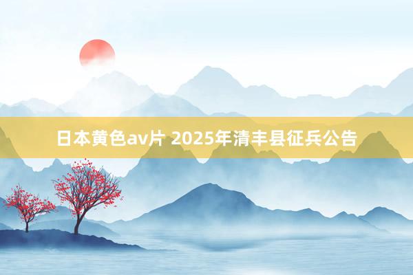 日本黄色av片 2025年清丰县征兵公告