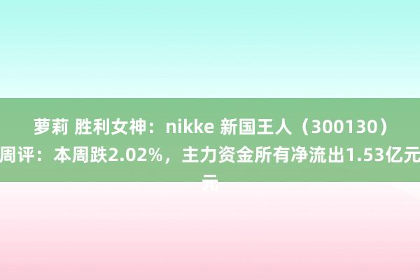 萝莉 胜利女神：nikke 新国王人（300130）周评：本周跌2.02%，主力资金所有净流出1.53亿元