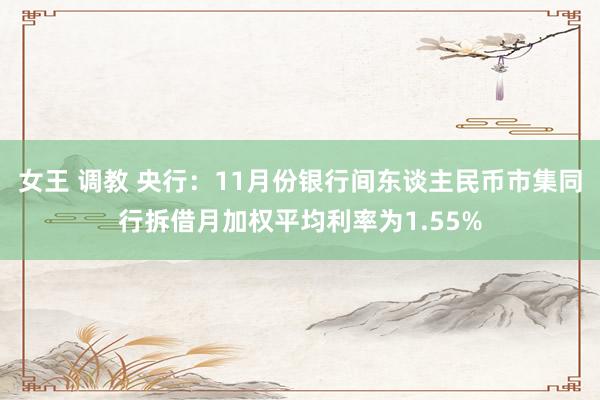 女王 调教 央行：11月份银行间东谈主民币市集同行拆借月加权平均利率为1.55%