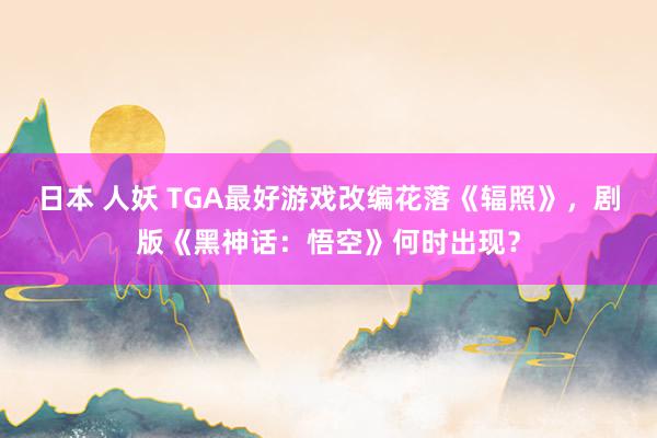 日本 人妖 TGA最好游戏改编花落《辐照》，剧版《黑神话：悟空》何时出现？