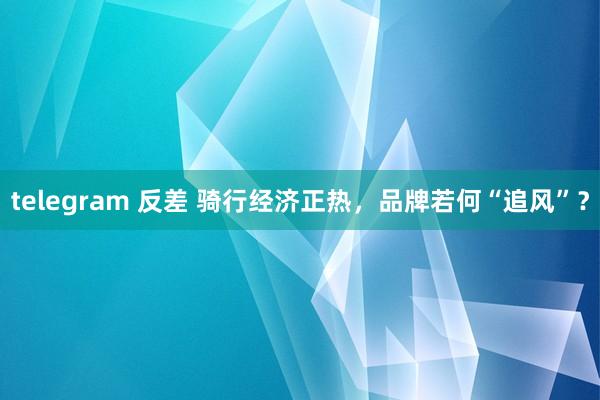 telegram 反差 骑行经济正热，品牌若何“追风”？