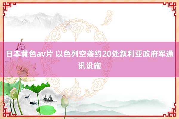 日本黄色av片 以色列空袭约20处叙利亚政府军通讯设施