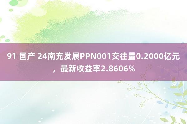 91 国产 24南充发展PPN001交往量0.2000亿元，最新收益率2.8606%