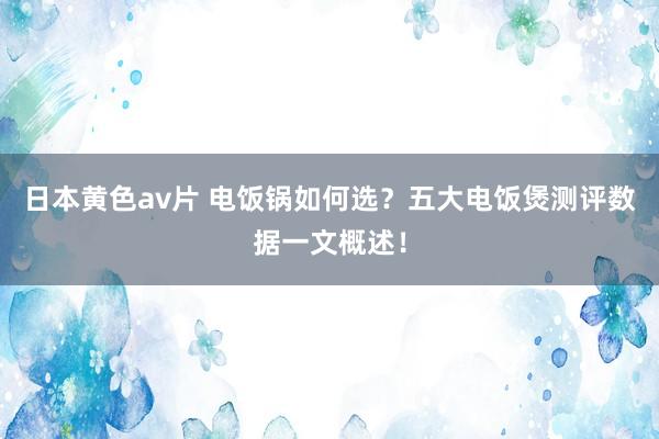 日本黄色av片 电饭锅如何选？五大电饭煲测评数据一文概述！