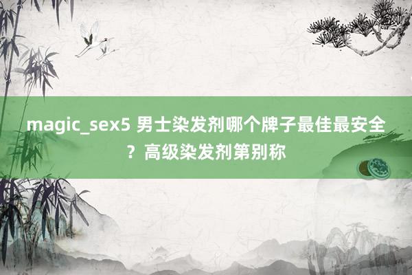 magic_sex5 男士染发剂哪个牌子最佳最安全？高级染发剂第别称