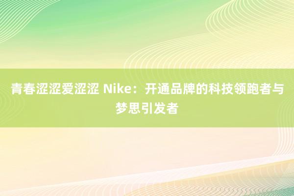 青春涩涩爱涩涩 Nike：开通品牌的科技领跑者与梦思引发者