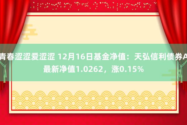 青春涩涩爱涩涩 12月16日基金净值：天弘信利债券A最新净值1.0262，涨0.15%