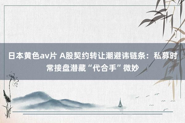 日本黄色av片 A股契约转让潮避讳链条：私募时常接盘潜藏“代合手”微妙