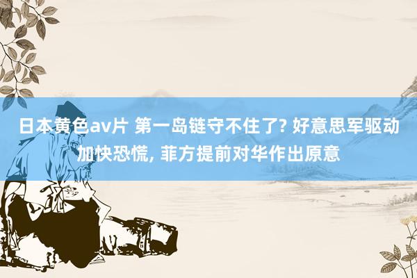 日本黄色av片 第一岛链守不住了? 好意思军驱动加快恐慌， 菲方提前对华作出原意