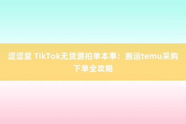 涩涩爱 TikTok无货源拍单本事：搬运temu采购下单全攻略