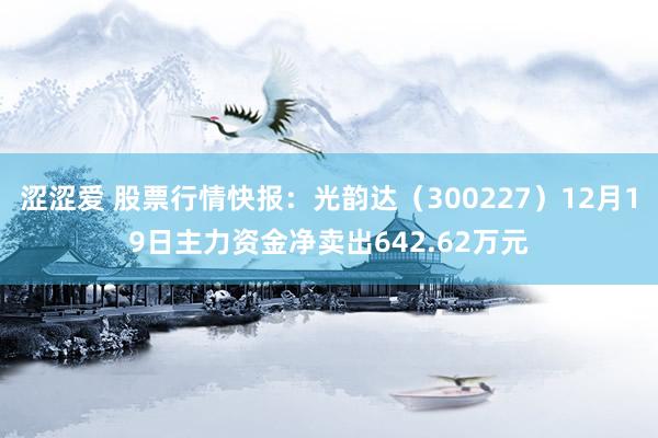 涩涩爱 股票行情快报：光韵达（300227）12月19日主力资金净卖出642.62万元