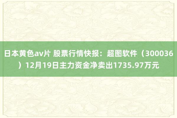 日本黄色av片 股票行情快报：超图软件（300036）12月19日主力资金净卖出1735.97万元