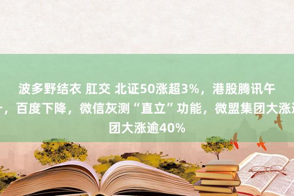 波多野结衣 肛交 北证50涨超3%，港股腾讯午后拉升，百度下降，微信灰测“直立”功能，微盟集团大涨逾40%