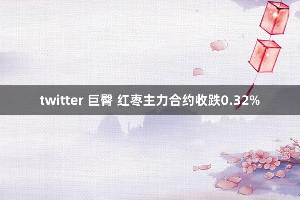 twitter 巨臀 红枣主力合约收跌0.32%