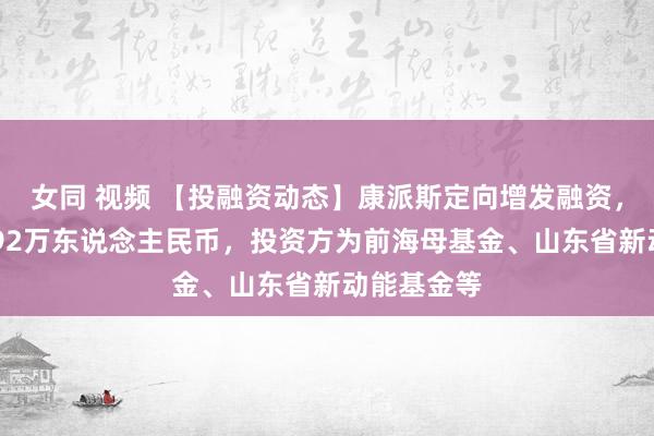 女同 视频 【投融资动态】康派斯定向增发融资，融资额4992万东说念主民币，投资方为前海母基金、山东省新动能基金等