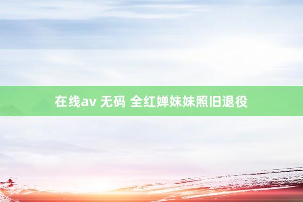 在线av 无码 全红婵妹妹照旧退役