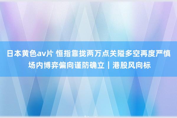 日本黄色av片 恒指靠拢两万点关隘多空再度严慎 场内博弈偏向谨防确立｜港股风向标