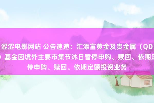 涩涩电影网站 公告速递：汇添富黄金及贵金属（QDII-LOF-FOF）基金因境外主要市集节沐日暂停申购、赎回、依期定额投资业务