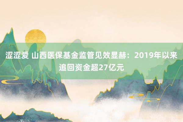 涩涩爱 山西医保基金监管见效显赫：2019年以来追回资金超27亿元