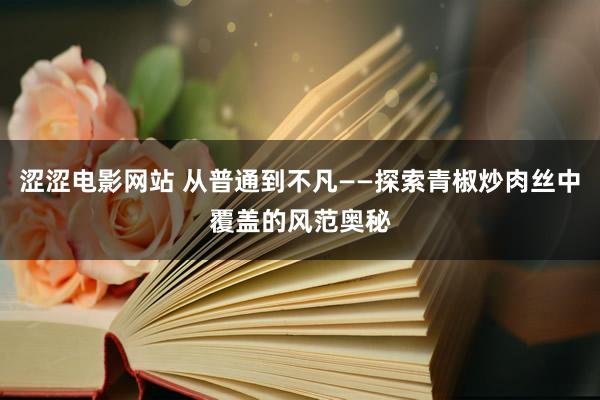 涩涩电影网站 从普通到不凡——探索青椒炒肉丝中覆盖的风范奥秘